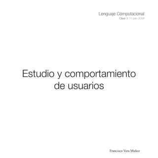 Lenguaje Computacional
                           Clase 3 11 julio 2008




Estudio y comportamiento
       de usuarios




                     Francisco Vera Muñoz
 