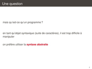 Une question

mais qu’est-ce qu’un programme ?

`
`
en tant qu’objet syntaxique (suite de caracteres), il est trop difﬁcile a
manipuler
´ `
on prefere utiliser la syntaxe abstraite

2

 
