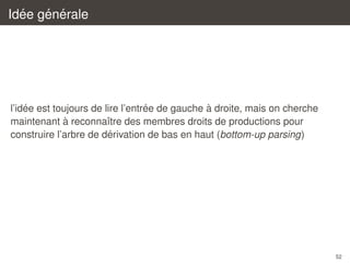 ´
´ ´
Idee generale

´
´
`
l’idee est toujours de lire l’entree de gauche a droite, mais on cherche
`
maintenant a reconnaˆtre des membres droits de productions pour
ı
´
construire l’arbre de derivation de bas en haut (bottom-up parsing)

52

 