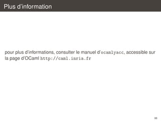 Plus d’information

pour plus d’informations, consulter le manuel d’ocamlyacc, accessible sur
la page d’OCaml http://caml.inria.fr

88

 