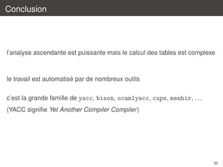 Conclusion

l’analyse ascendante est puissante mais le calcul des tables est complexe

´
le travail est automatise par de nombreux outils
c’est la grande famille de yacc, bison, ocamlyacc, cups, menhir, . . .
(YACC signiﬁe Yet Another Compiler Compiler )

89

 
