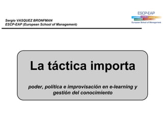 La táctica importa
poder, política e improvisación en e-learning y
gestión del conocimiento
Sergio VASQUEZ BRONFMAN
ESCP-EAP (European School of Management)
 