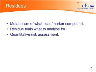 Residues


• Metabolism of what, lead/marker compound.
• Residue trials what to analyse for.
• Quantitative risk assessment.




                                              4
 