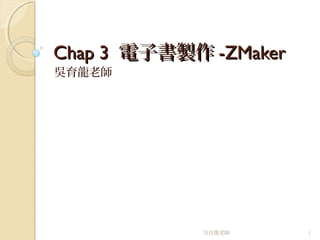 Chap 3Chap 3 電子書製作電子書製作 -ZMaker-ZMaker
吳育龍老師
吳育龍老師 1
 