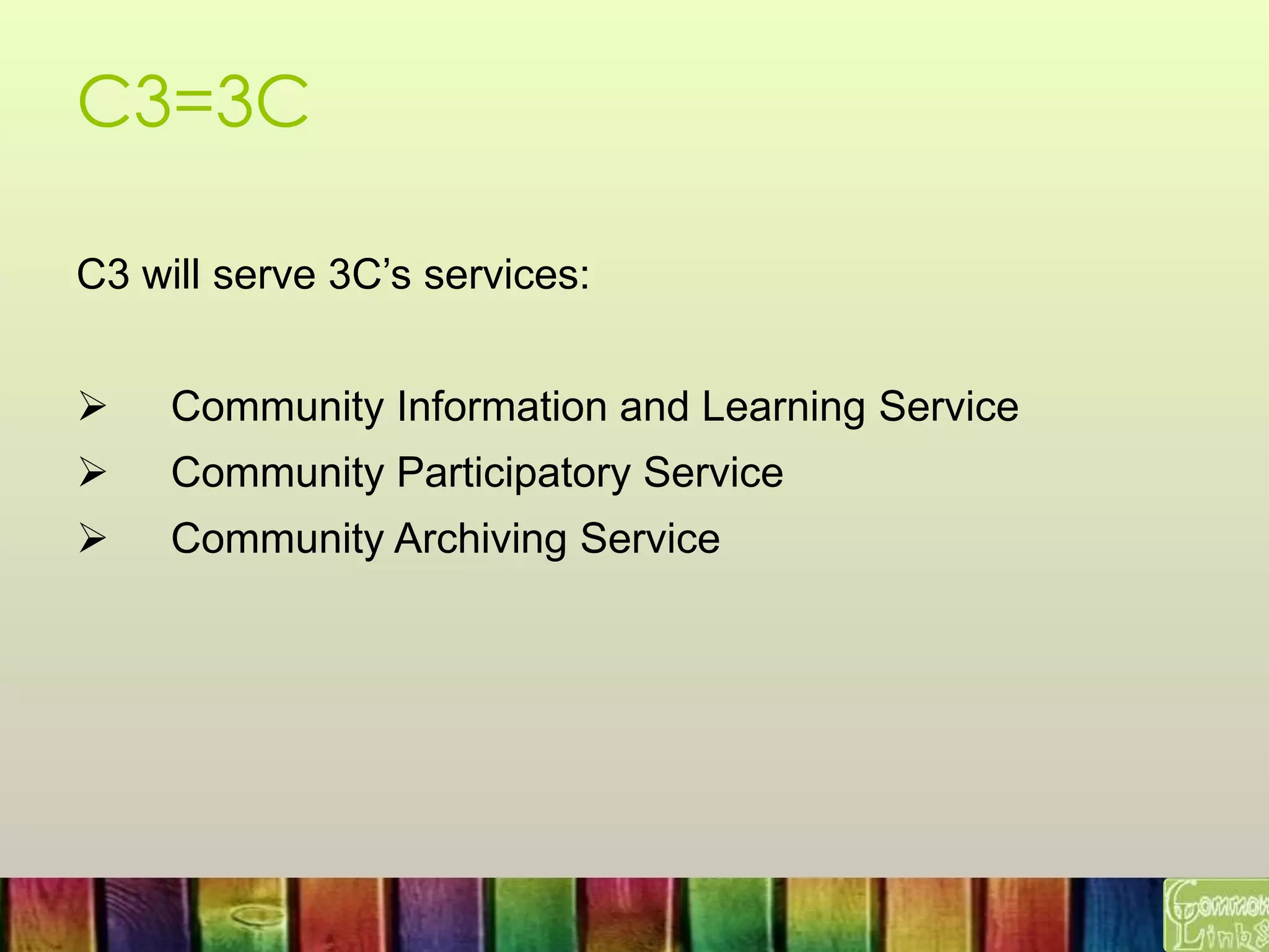 C3=3C
C3 will serve 3C’s services:
 Community Information and Learning Service
 Community Participatory Service
 Community Archiving Service
 