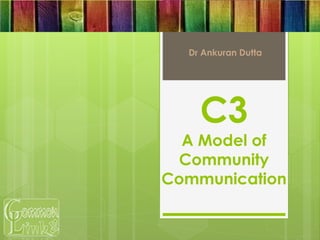 C3
A Model of
Community
Communication
Dr Ankuran Dutta
 
