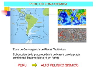 PERU EN ZONA SISMICA
Zona de Convergencia de Placas Tectónicas
Subducción de la placa oceánica de Nazca bajo la placa
continental Sudamericana (9 cm / año)
ALTO PELIGRO SISMICOPERU
 