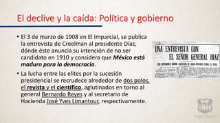 El declive y la caída: Política y gobierno
• El 3 de marzo de 1908 en El Imparcial, se publica
la entrevista de Creelman a...