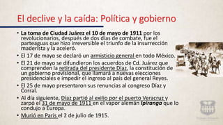 El declive y la caída: Política y gobierno
• La toma de Ciudad Juárez el 10 de mayo de 1911 por los
revolucionarios, despu...