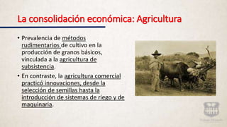 La consolidación económica: Agricultura
• Prevalencia de métodos
rudimentarios de cultivo en la
producción de granos básic...