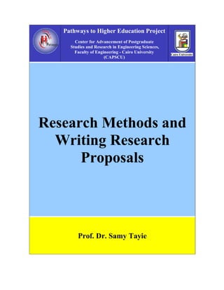 Pathways to Higher Education Project
       Center for Advancement of Postgraduate
     Studies and Research in Engineering Sciences,
       Faculty of Engineering - Cairo University
                      (CAPSCU)




Research Methods and
  Writing Research
      Proposals




        Prof. Dr. Samy Tayie
 