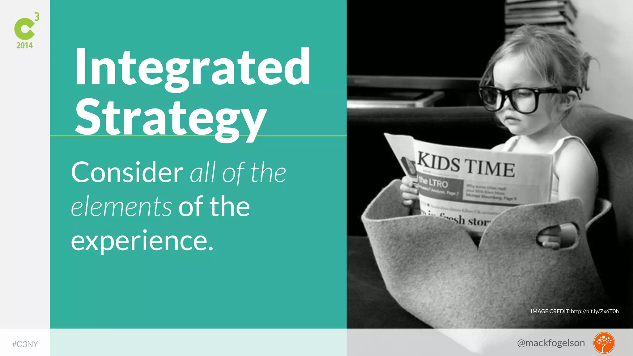 IMAGE CREDIT: http://bit.ly/Zx6T0h 
Integrated 
Strategy 
Consider all of the 
elements of the 
experience. 
#C3NY @mackfogelson 
 