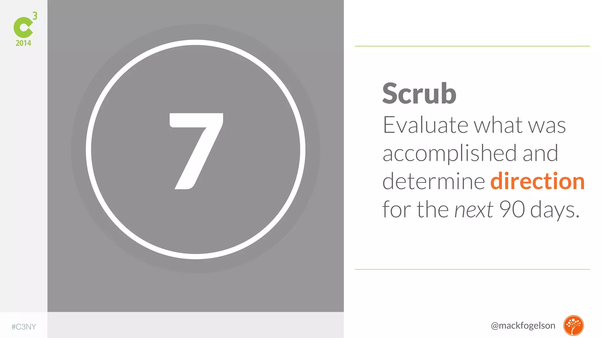 7 Scrub 
Evaluate what was 
accomplished and 
determine direction 
for the next 90 days. 
#C3NY @mackfogelson 
 