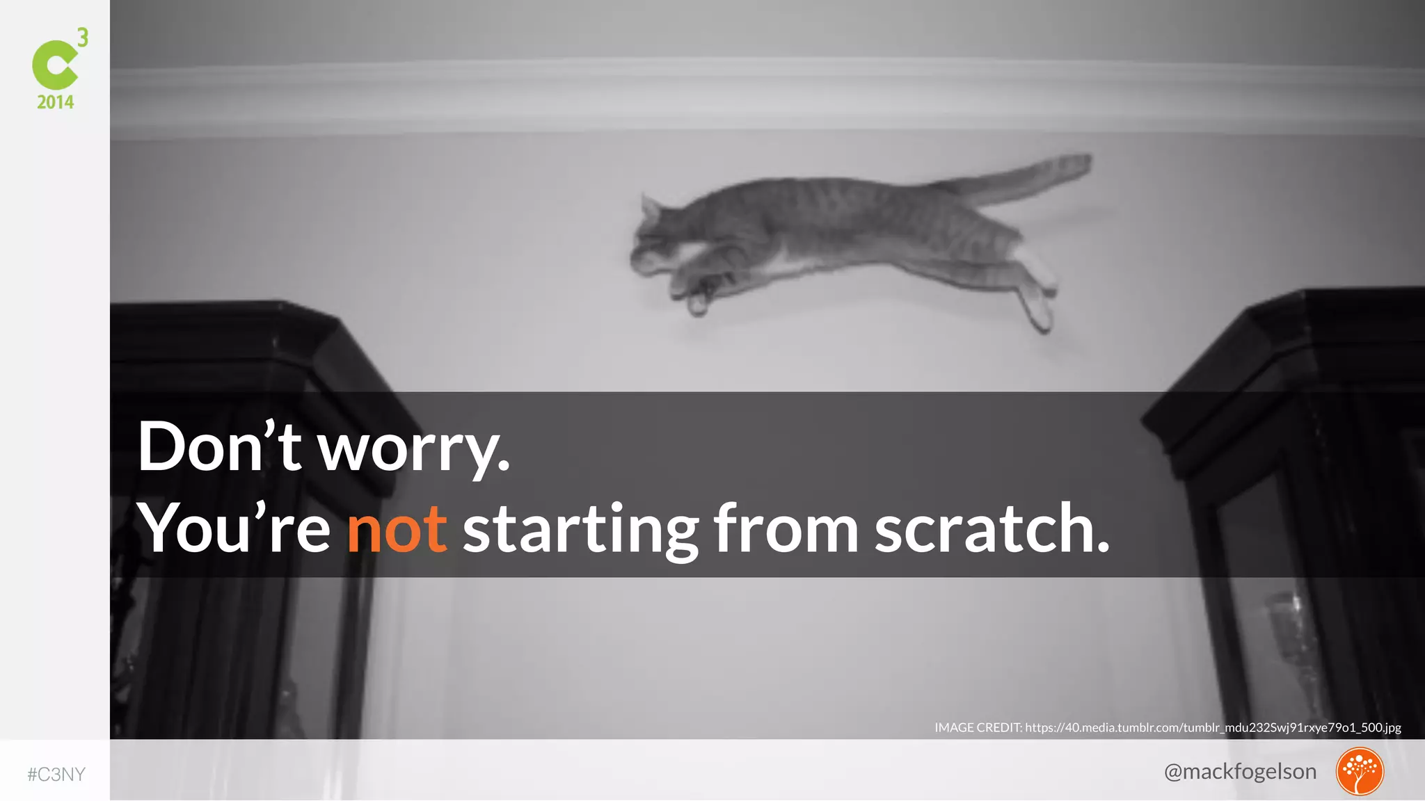 Don’t worry. 
You’re not starting from scratch. 
IMAGE CREDIT: https://40.media.tumblr.com/tumblr_mdu232Swj91rxye79o1_500.jpg 
#C3NY 
@mackfogelson 
 