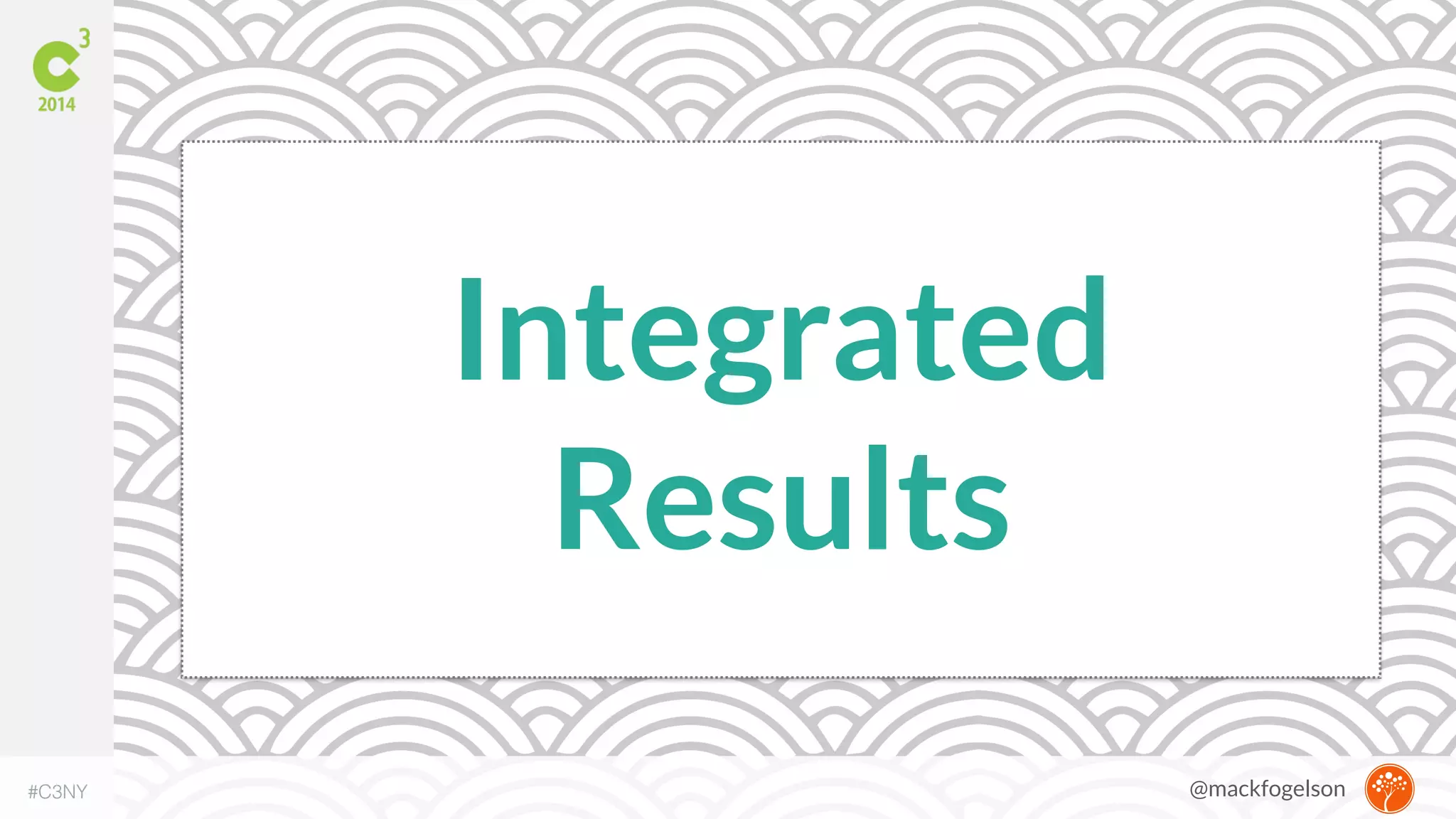 Integrated 
Results 
#C3NY 
@mackfogelson 
 
