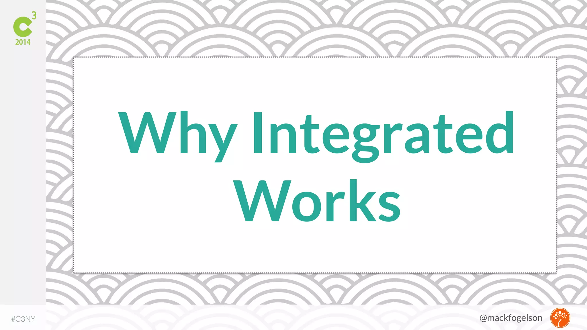 Why Integrated 
Works 
#C3NY 
@mackfogelson 
 