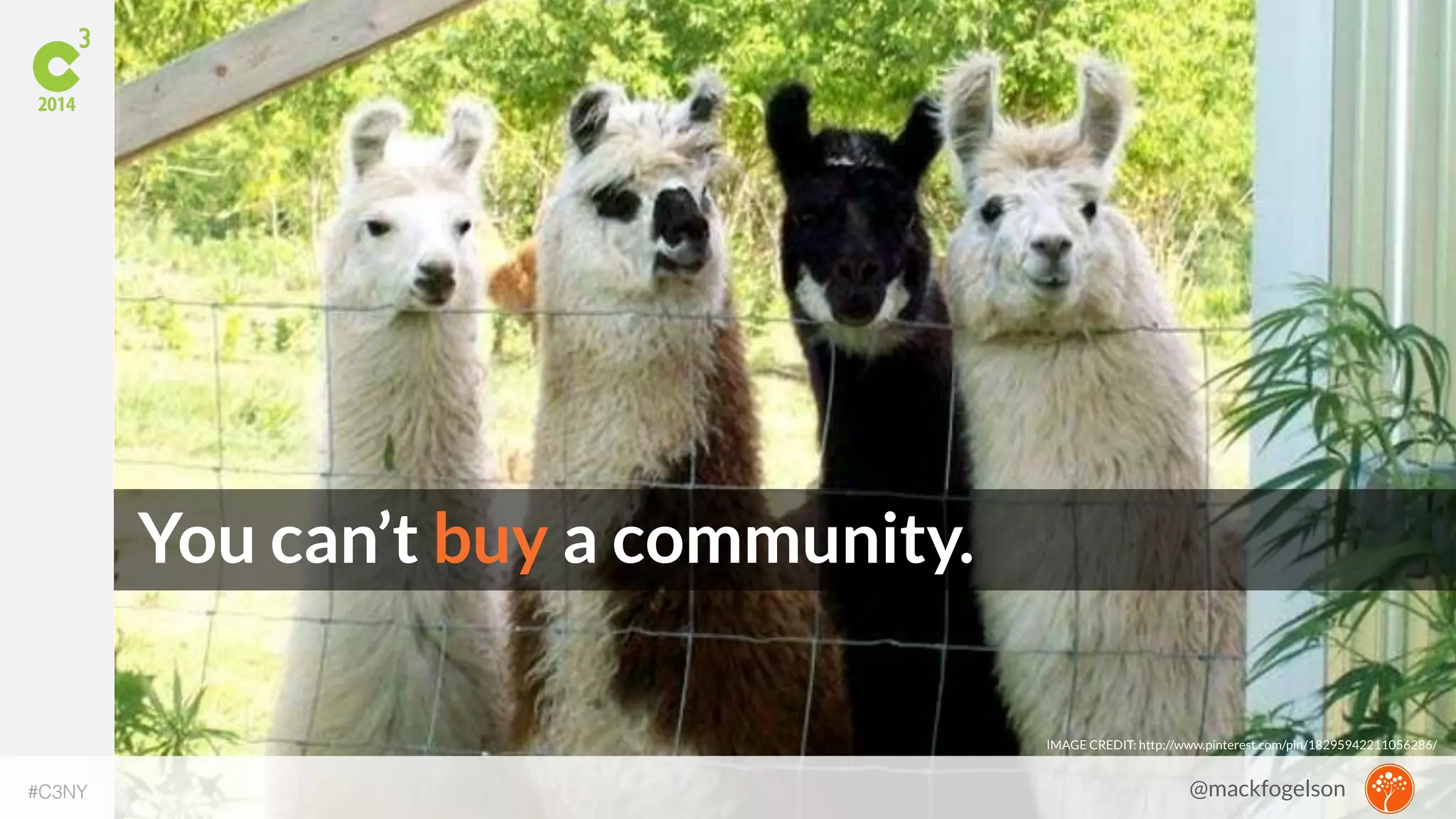 You can’t buy a community. 
IMAGE CREDIT: http://www.pinterest.com/pin/18295942211056286/ 
#C3NY 
@mackfogelson 
 
