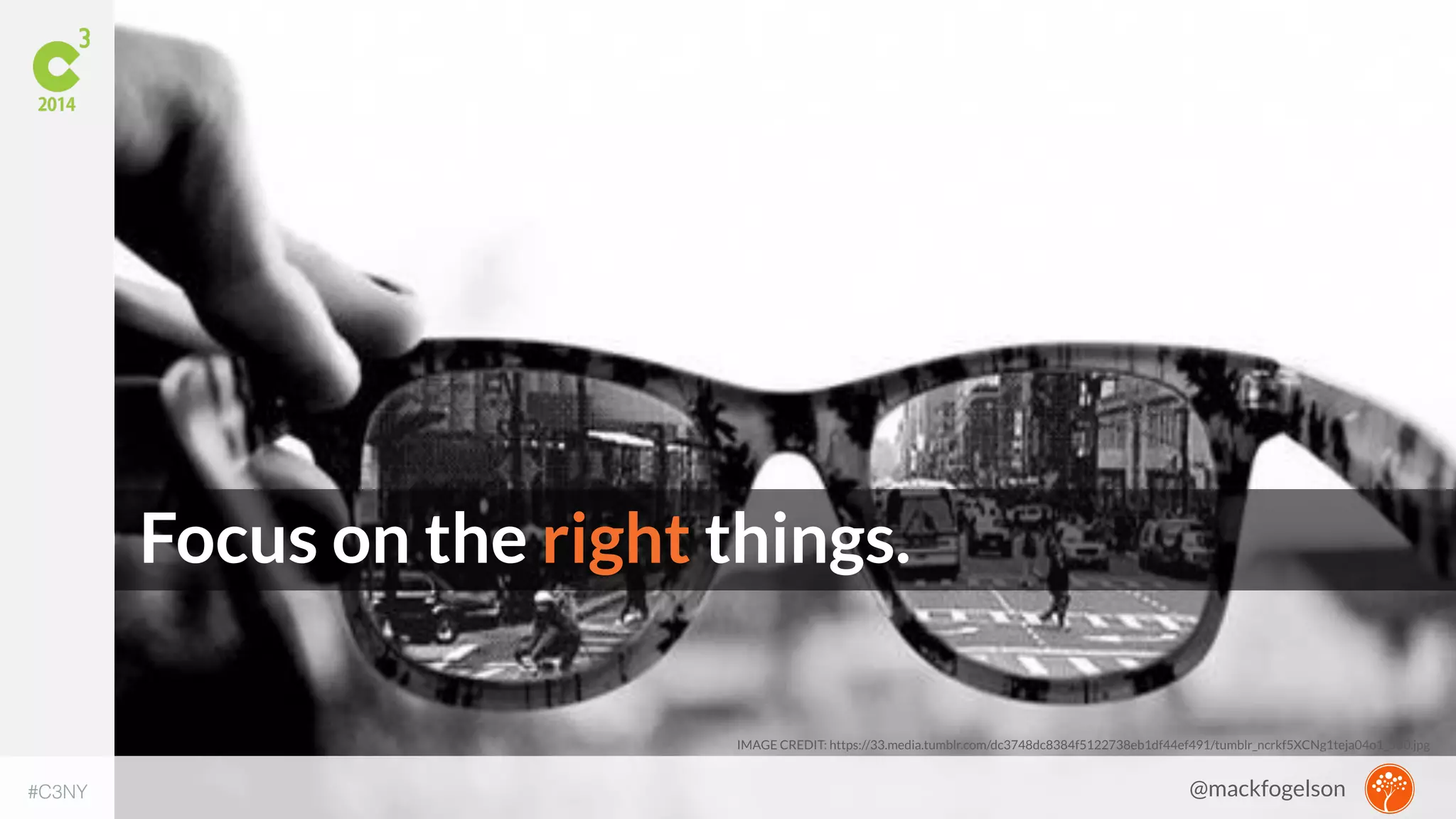 Focus on the right things. 
IMAGE CREDIT: https://33.media.tumblr.com/dc3748dc8384f5122738eb1df44ef491/tumblr_ncrkf5XCNg1teja04o1_500.jpg 
#C3NY 
@mackfogelson 
 