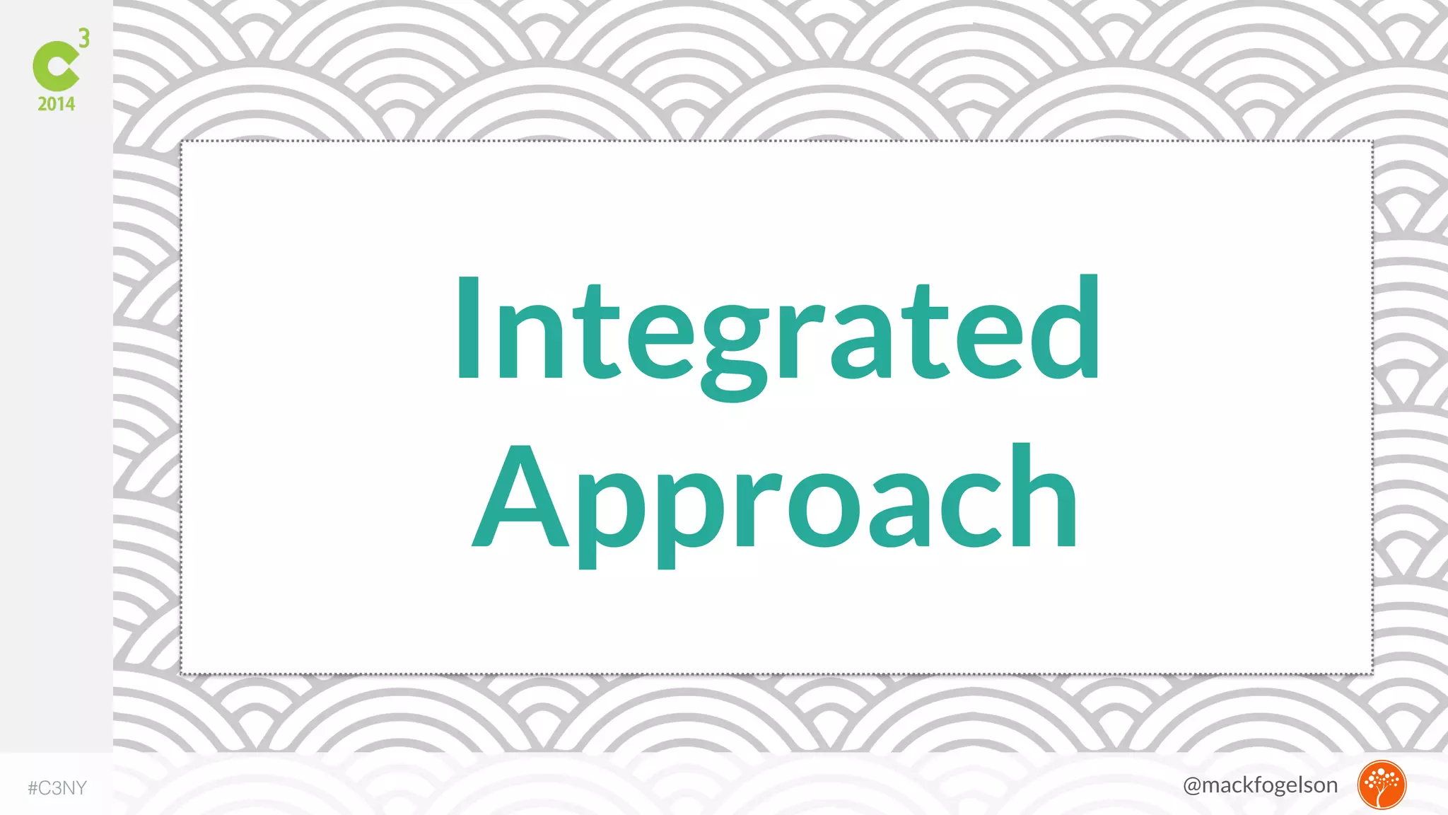 Integrated 
Approach 
#C3NY 
@mackfogelson 
 