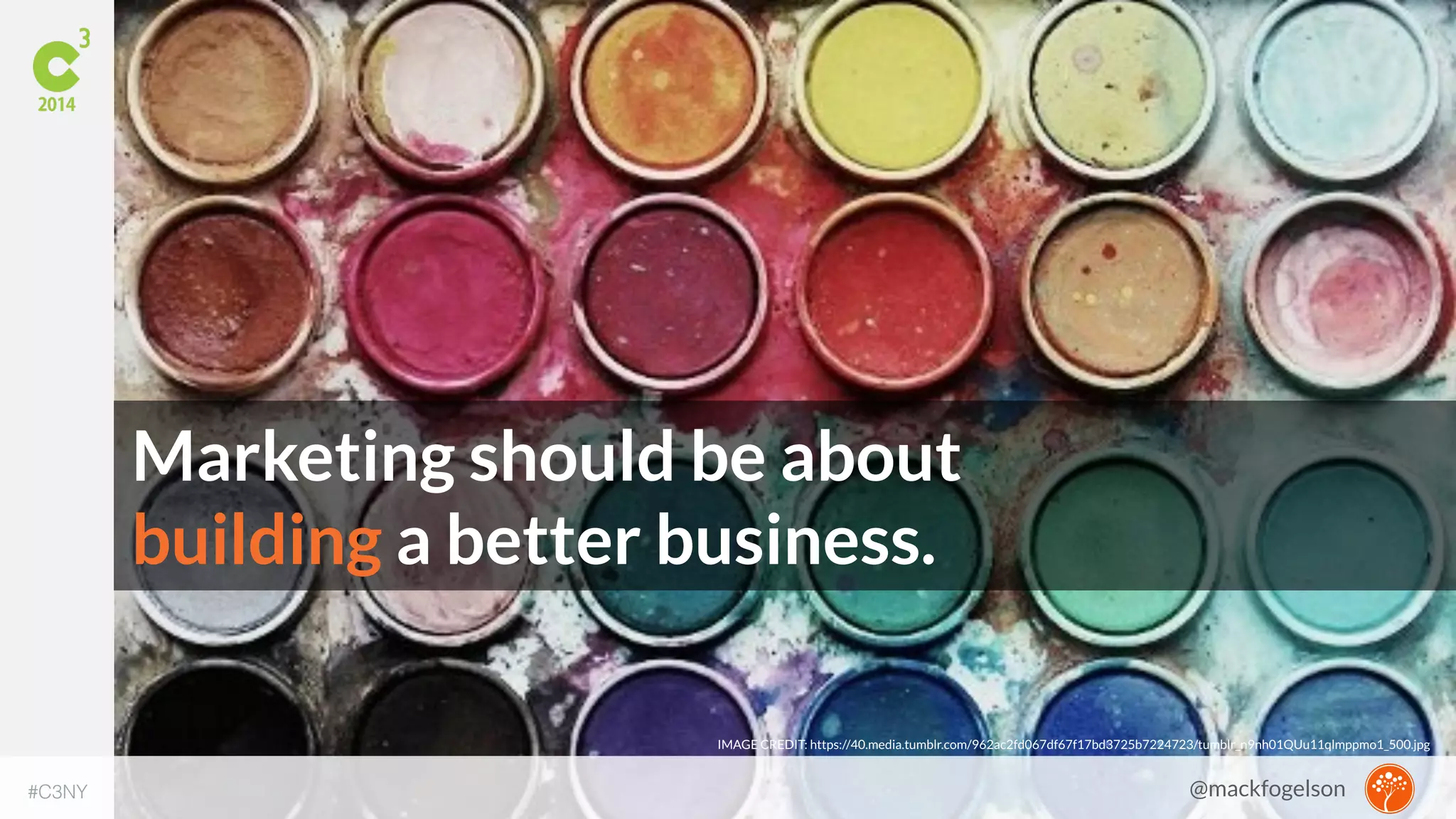 Marketing should be about 
building a better business. 
IMAGE CREDIT: https://40.media.tumblr.com/962ac2fd067df67f17bd3725b7224723/tumblr_n9nh01QUu11qlmppmo1_500.jpg 
#C3NY 
@mackfogelson 
 