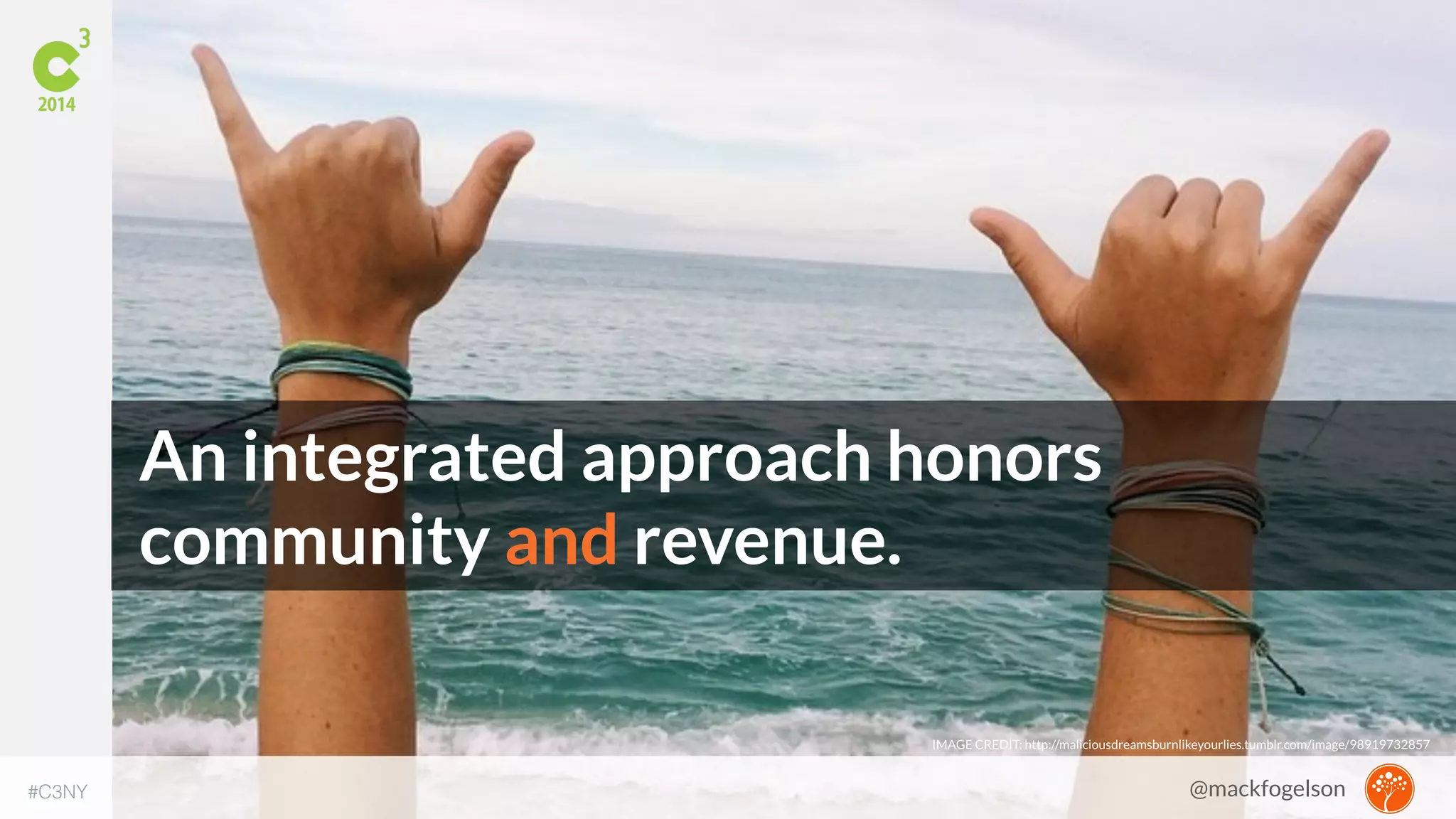 An integrated approach honors 
community and revenue. 
IMAGE CREDIT: http://maliciousdreamsburnlikeyourlies.tumblr.com/image/98919732857 
#C3NY 
@mackfogelson 
 