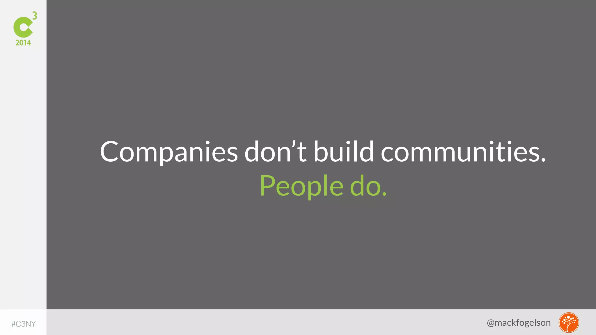 Companies don’t build communities. 
People do. 
#C3NY @mackfogelson 
 