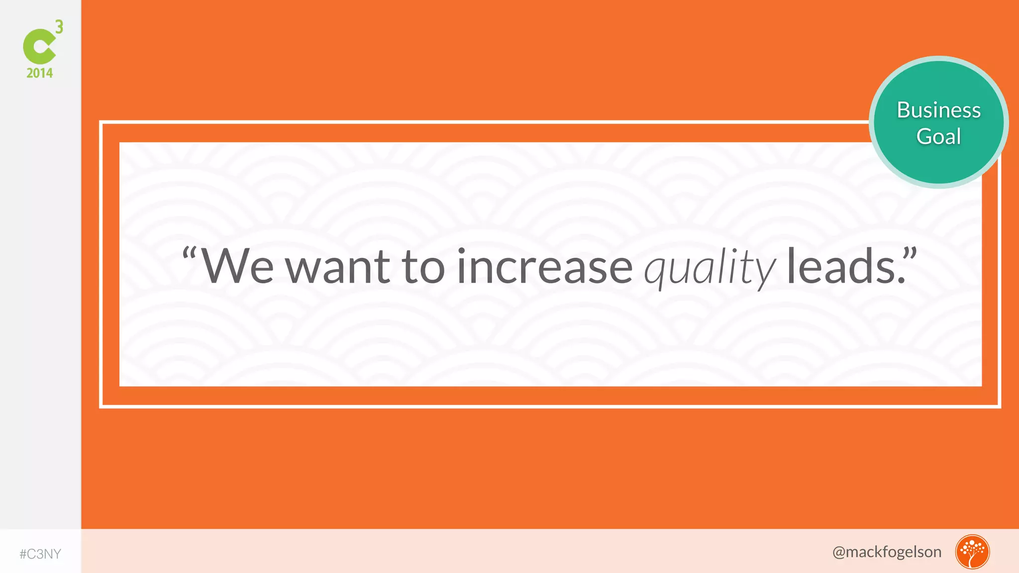 Business 
Goal 
“We want to increase quality leads.” 
#C3NY 
@mackfogelson 
 
