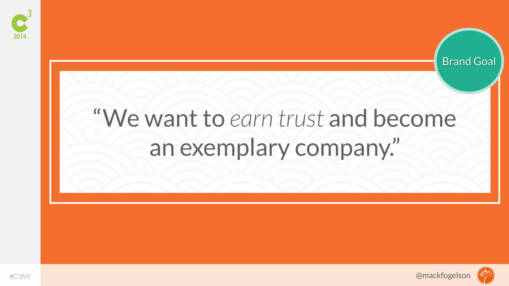 “We want to earn trust and become 
an exemplary company.” 
Brand Goal 
#C3NY 
@mackfogelson 
 