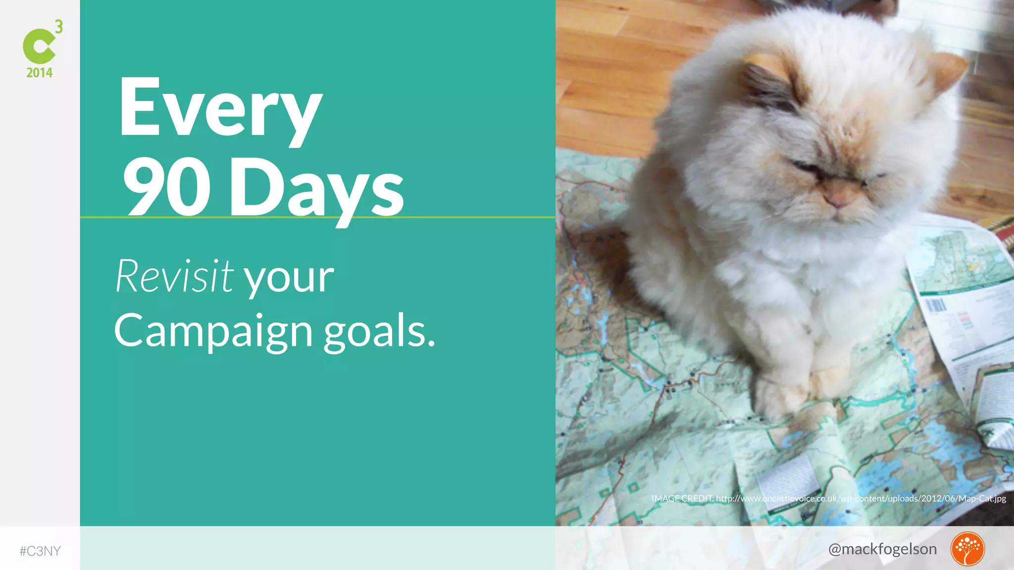 Every 
90 Days 
Revisit your 
Campaign goals. 
IMAGE CREDIT: http://www.onelittlevoice.co.uk/wp-content/uploads/2012/06/Map-Cat.jpg 
#C3NY @mackfogelson 
 