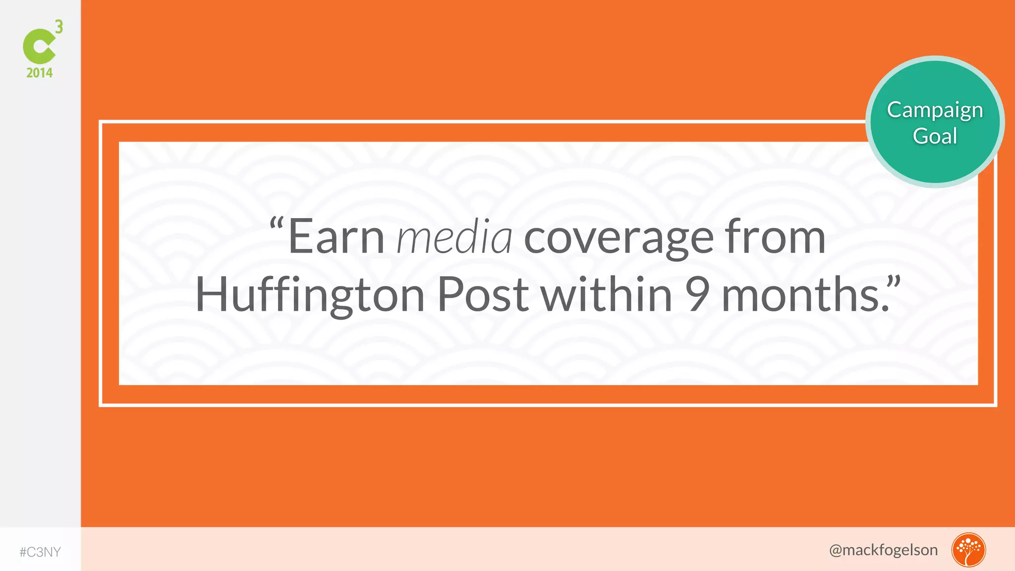 “Earn media coverage from 
Campaign 
Huffington Post within 9 months.” 
Goal 
#C3NY 
@mackfogelson 
 