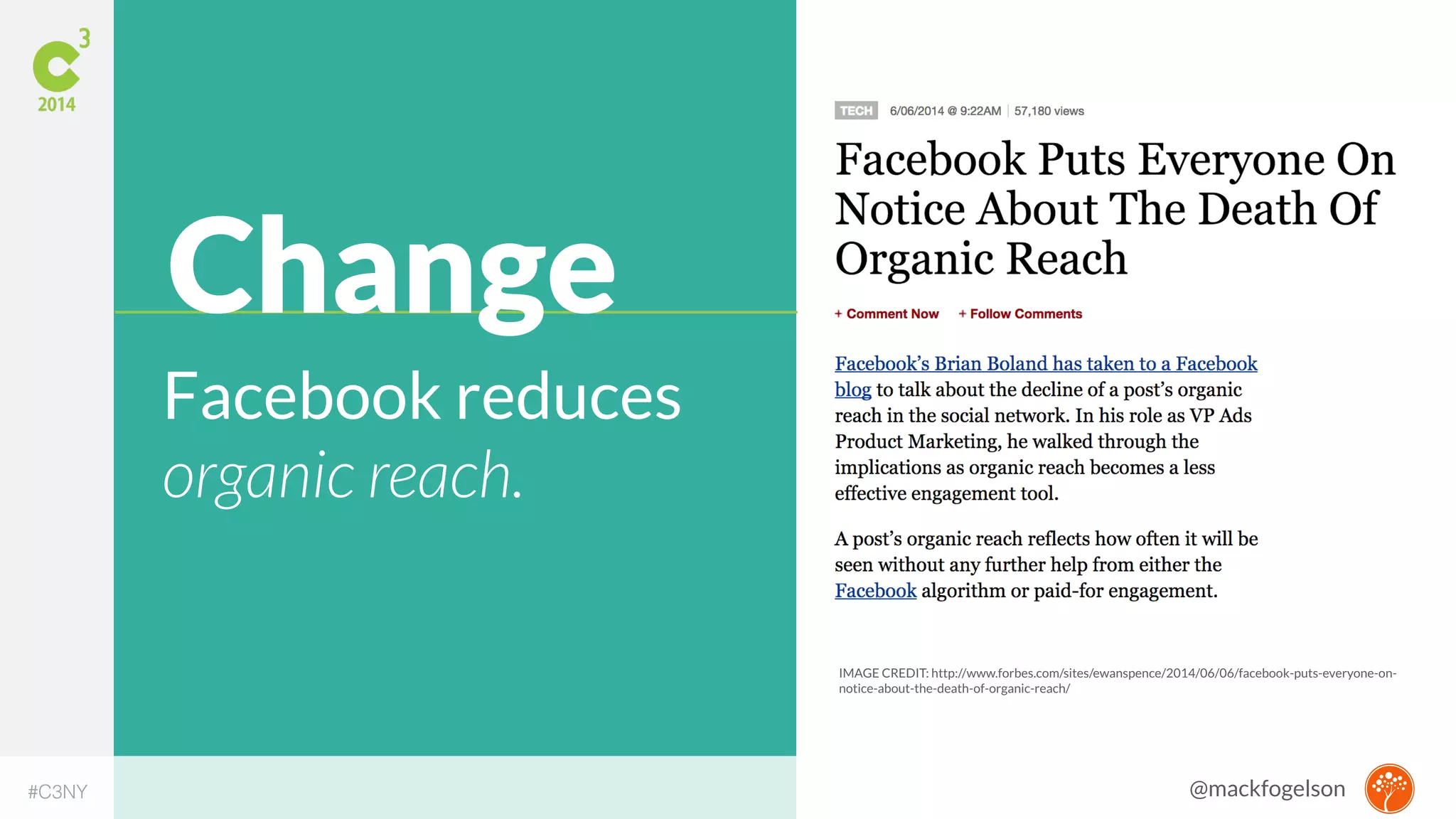 IMAGE CREDIT: http://www.forbes.com/sites/ewanspence/2014/06/06/facebook-puts-everyone-on-notice- 
about-the-death-of-organic-reach/ 
Change 
Facebook reduces 
organic reach. 
#C3NY 
@mackfogelson 
 