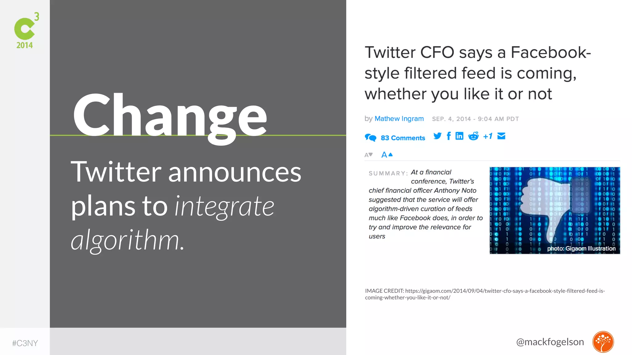 IMAGE CREDIT: https://gigaom.com/2014/09/04/twitter-cfo-says-a-facebook-style-filtered-feed-is-coming- 
whether-you-like-it-or-not/ 
Change 
Twitter announces 
plans to integrate 
algorithm. 
#C3NY 
@mackfogelson 
 
