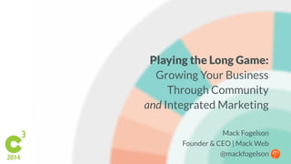 Playing the Long Game: 
Growing Your Business 
Through Community 
and Integrated Marketing 
Mack Fogelson 
Founder & CEO | Mack Web 
@mackfogelson 
 