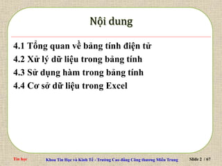 Tin học Khoa Tin Học và Kinh Tế - Trường Cao đẳng Công thương Miền Trung Slide 2 / 67
4.1 Tổng quan về bảng tính điện tử
4.2 Xử lý dữ liệu trong bảng tính
4.3 Sử dụng hàm trong bảng tính
4.4 Cơ sở dữ liệu trong Excel
 
