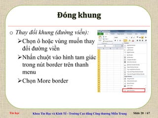 Tin học Khoa Tin Học và Kinh Tế - Trường Cao đẳng Công thương Miền Trung Slide 20 / 67
o Thay đổi khung (đường viền):
Chọn ô hoặc vùng muốn thay
đổi đường viền
Nhấn chuột vào hình tam giác
trong nút border trên thanh
menu
Chọn More border
 