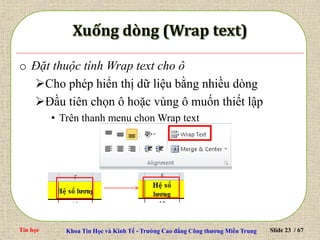 Tin học Khoa Tin Học và Kinh Tế - Trường Cao đẳng Công thương Miền Trung Slide 23 / 67
o Đặt thuộc tính Wrap text cho ô
Cho phép hiển thị dữ liệu bằng nhiều dòng
Đầu tiên chọn ô hoặc vùng ô muốn thiết lập
• Trên thanh menu chon Wrap text
 