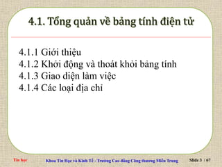 Tin học Khoa Tin Học và Kinh Tế - Trường Cao đẳng Công thương Miền Trung Slide 3 / 67
4.1.1 Giới thiệu
4.1.2 Khởi động và thoát khỏi bảng tính
4.1.3 Giao diện làm việc
4.1.4 Các loại địa chỉ
 