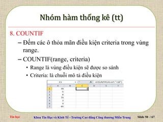 Tin học Khoa Tin Học và Kinh Tế - Trường Cao đẳng Công thương Miền Trung Slide 50 / 67
8. COUNTIF
– Đếm các ô thỏa mãn điều kiện criteria trong vùng
range.
– COUNTIF(range, criteria)
• Range là vùng điều kiện sẽ được so sánh
• Criteria: là chuỗi mô tả điều kiện
 