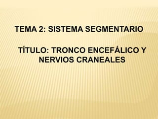 TEMA 2: SISTEMA SEGMENTARIO
TÍTULO: TRONCO ENCEFÁLICO Y
NERVIOS CRANEALES
 