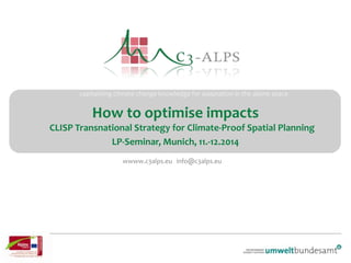 capitalising climate change knowledge for adaptation in the alpine space
wwww.c3alps.eu info@c3alps.eu
How to optimise impacts
CLISP Transnational Strategy for Climate-Proof Spatial Planning
LP-Seminar, Munich, 11.-12.2014
 