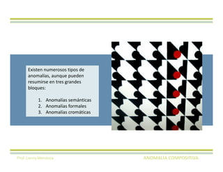 Existen numerosos tipos de
     anomalías, aunque pueden
     resumirse en tres grandes
     bloques:

           1. Anomalías semánticas
           2. Anomalías formales
           3. Anomalías cromáticas




Prof. Lenny Mendoza
 