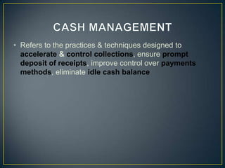 • Refers to the practices & techniques designed to
accelerate & control collections, ensure prompt
deposit of receipts, improve control over payments
methods, eliminate idle cash balance

 