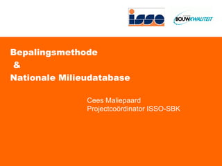Bepalingsmethode  &  Nationale Milieudatabase Cees Maliepaard Projectcoördinator ISSO-SBK 