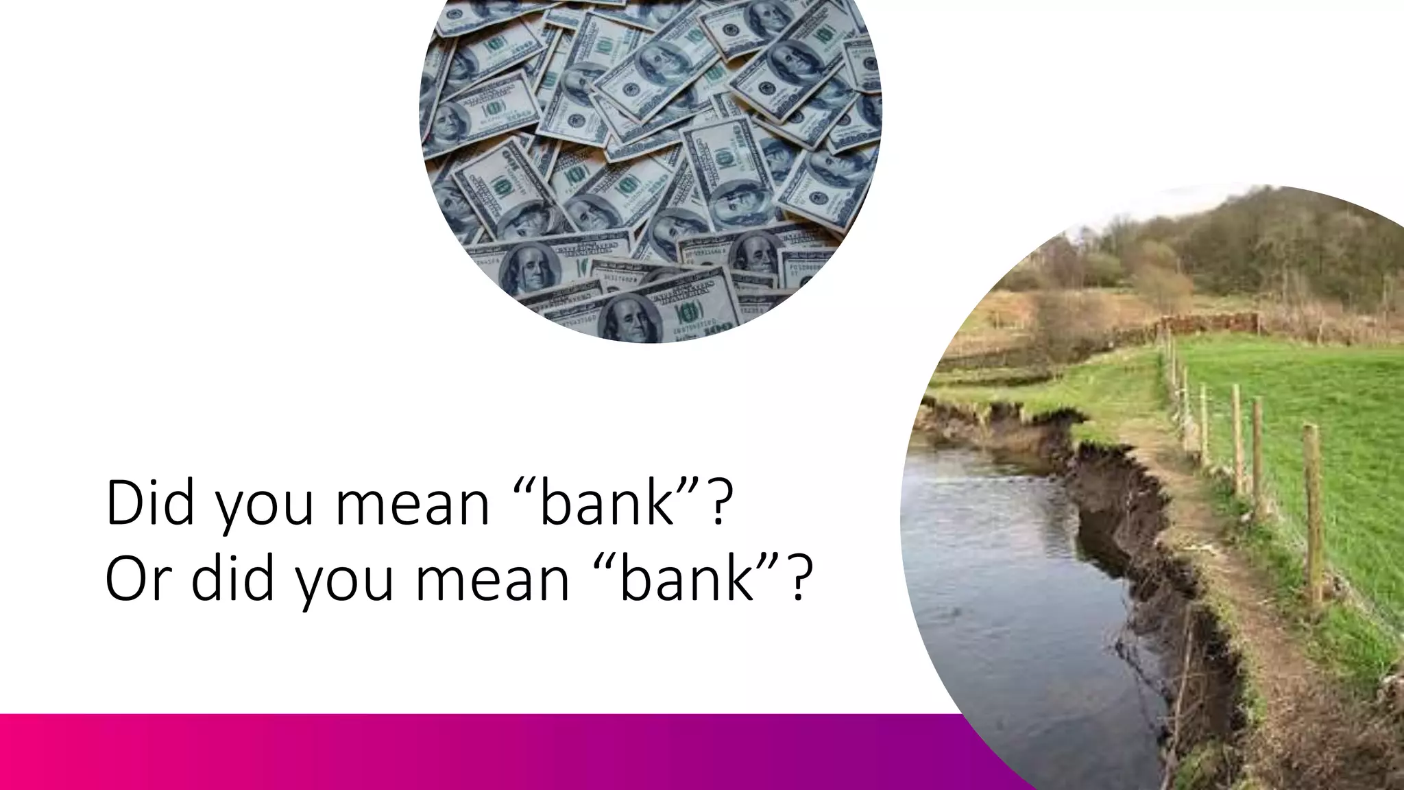 Did you mean “bank”?
Or did you mean “bank”?
 