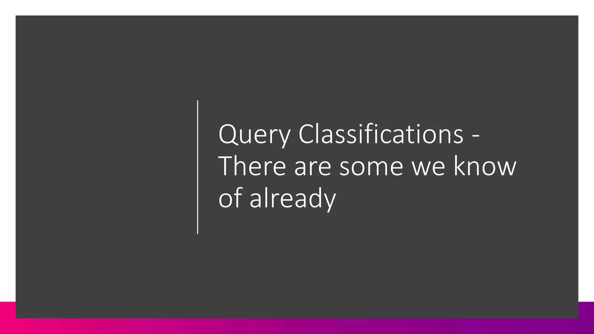 Query Classifications -
There are some we know
of already
 