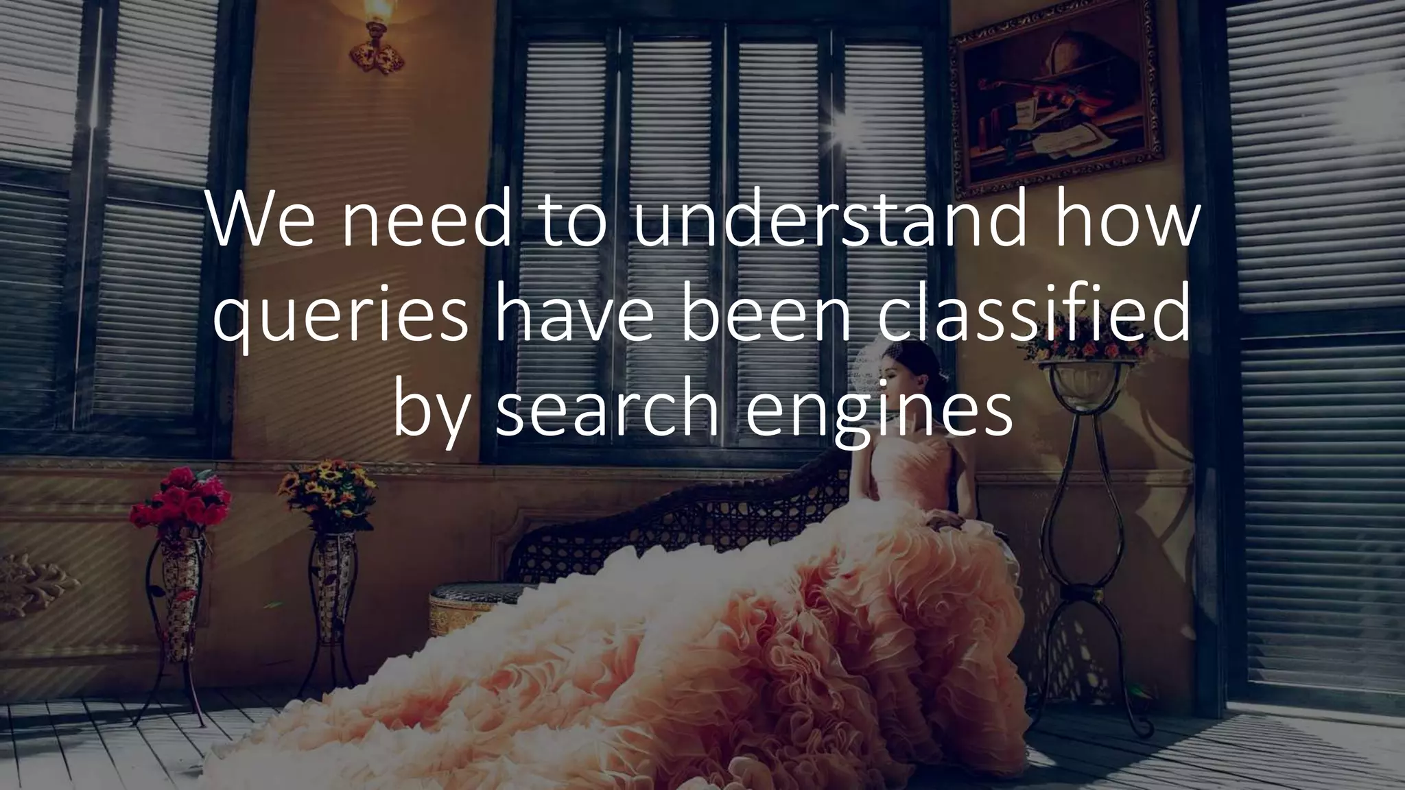 We need to understand how
queries have been classified
by search engines
 