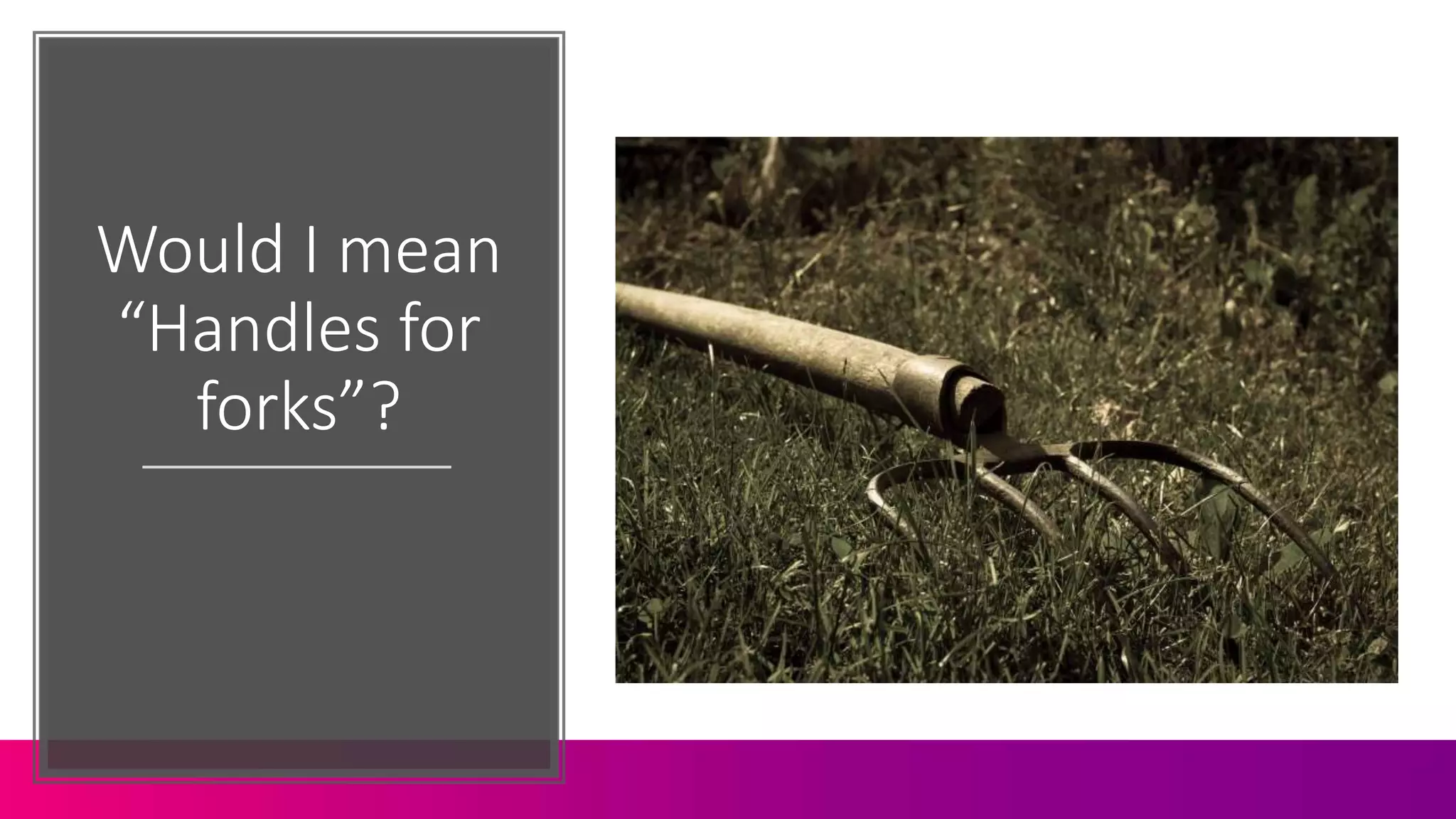 Would I mean
“Handles for
forks”?
 