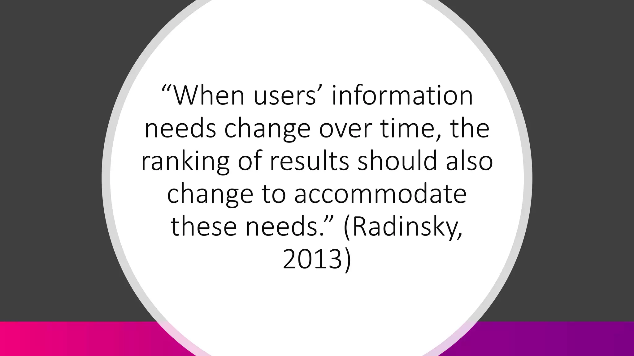 “When users’ information
needs change over time, the
ranking of results should also
change to accommodate
these needs.” (Radinsky,
2013)
 