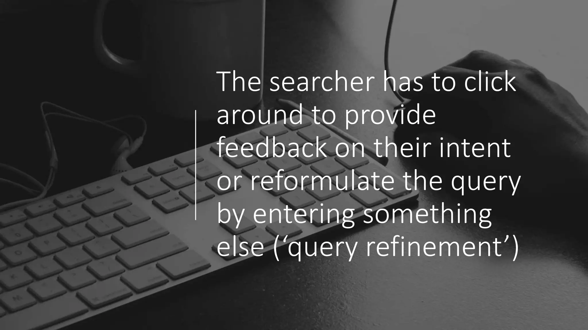 The searcher has to click
around to provide
feedback on their intent
or reformulate the query
by entering something
else (‘query refinement’)
 