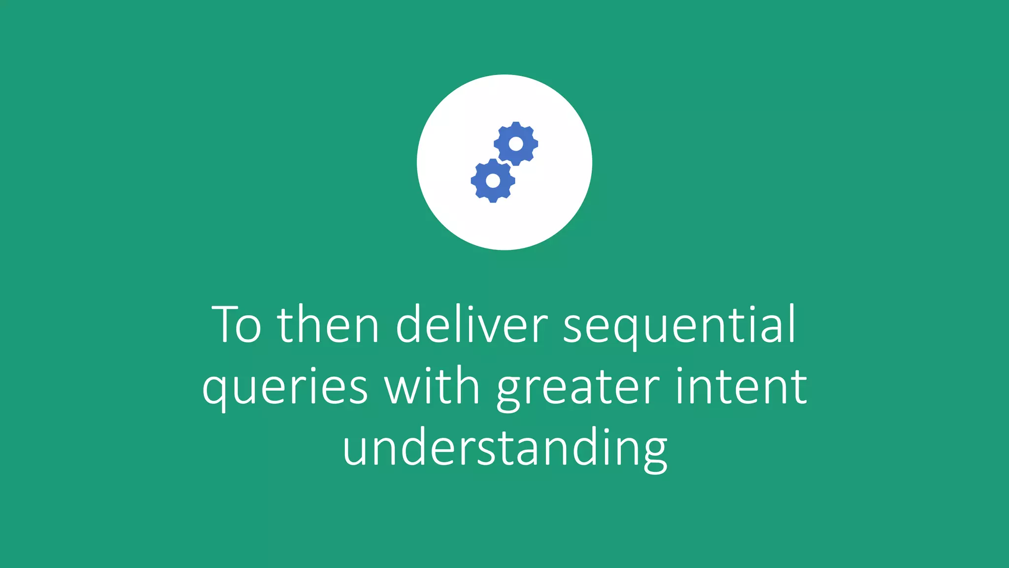 To then deliver sequential
queries with greater intent
understanding
 
